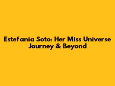 Estefania Soto: Her Miss Universe Journey & Beyond