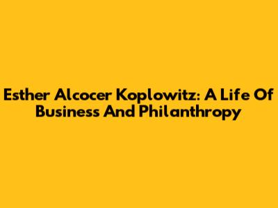 Esther Alcocer Koplowitz: A Life Of Business And Philanthropy