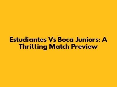 Estudiantes Vs Boca Juniors: A Thrilling Match Preview