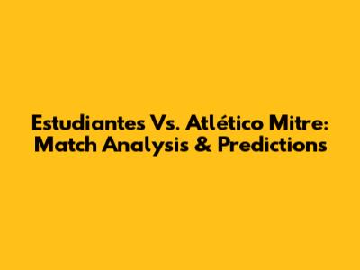 Estudiantes Vs. Atlético Mitre: Match Analysis & Predictions