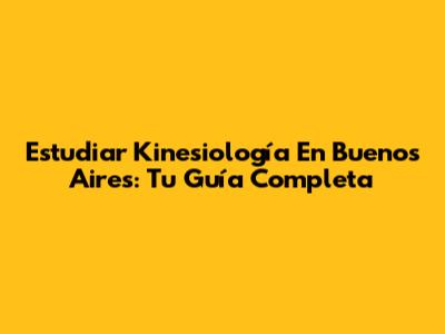 Estudiar Kinesiología En Buenos Aires: Tu Guía Completa