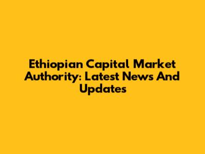 Ethiopian Capital Market Authority: Latest News And Updates