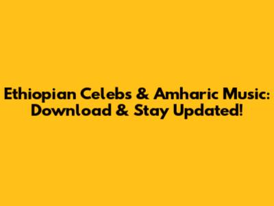 Ethiopian Celebs & Amharic Music: Download & Stay Updated!