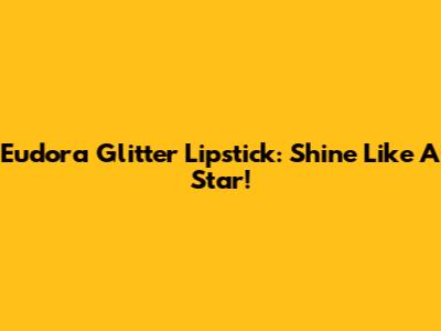 Eudora Glitter Lipstick: Shine Like A Star!