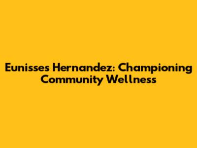 Eunisses Hernandez: Championing Community Wellness