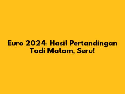 Euro 2024: Hasil Pertandingan Tadi Malam, Seru!