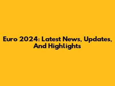 Euro 2024: Latest News, Updates, And Highlights