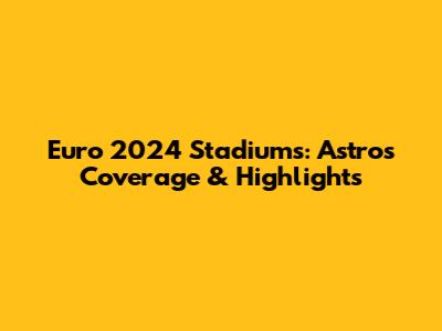 Euro 2024 Stadiums: Astro's Coverage & Highlights