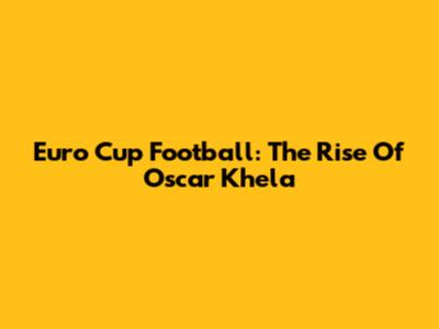 Euro Cup Football: The Rise Of Oscar Khela