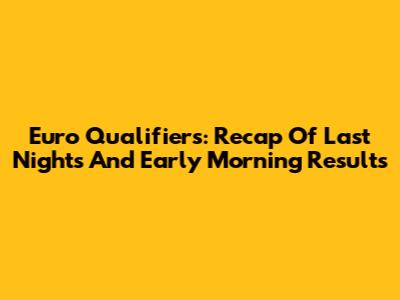 Euro Qualifiers: Recap Of Last Night's And Early Morning Results