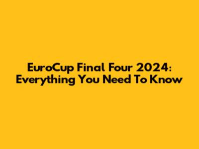 EuroCup Final Four 2024: Everything You Need To Know