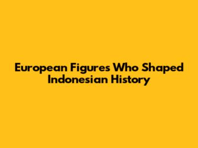 European Figures Who Shaped Indonesian History