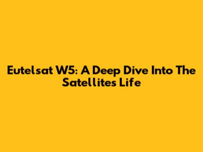 Eutelsat W5: A Deep Dive Into The Satellite's Life