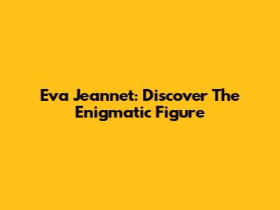 Eva Jeannet: Discover The Enigmatic Figure