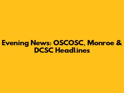 Evening News: OSCOSC, Monroe & DCSC Headlines