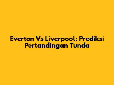 Everton Vs Liverpool: Prediksi Pertandingan Tunda
