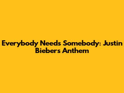 Everybody Needs Somebody: Justin Bieber's Anthem