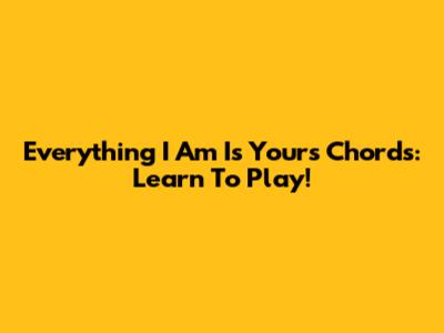 Everything I Am Is Yours Chords: Learn To Play!
