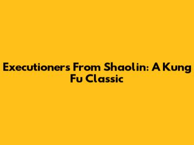 Executioners From Shaolin: A Kung Fu Classic