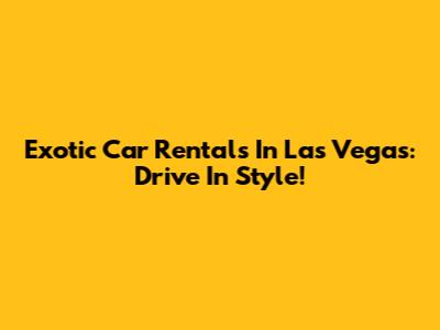 Exotic Car Rentals In Las Vegas: Drive In Style!