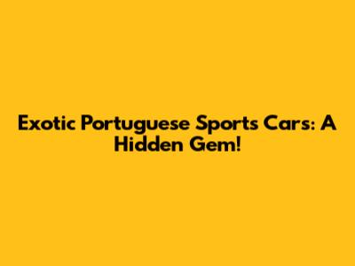 Exotic Portuguese Sports Cars: A Hidden Gem!