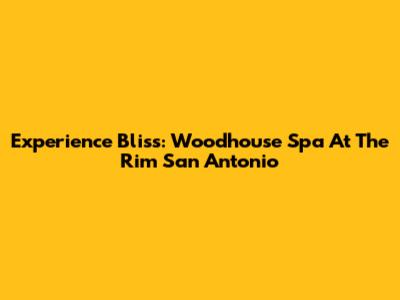 Experience Bliss: Woodhouse Spa At The Rim San Antonio