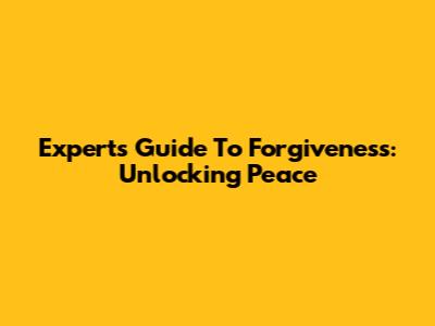 Expert's Guide To Forgiveness: Unlocking Peace