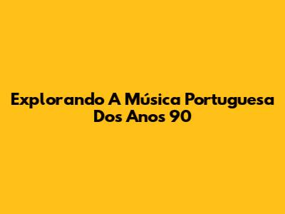 Explorando A Música Portuguesa Dos Anos 90