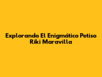 Explorando El Enigmático Petiso Riki Maravilla