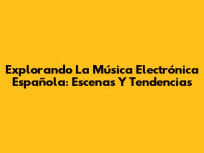 Explorando La Música Electrónica Española: Escenas Y Tendencias