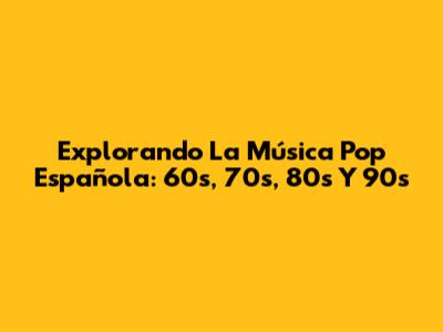 Explorando La Música Pop Española: 60s, 70s, 80s Y 90s