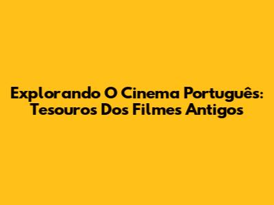 Explorando O Cinema Português: Tesouros Dos Filmes Antigos