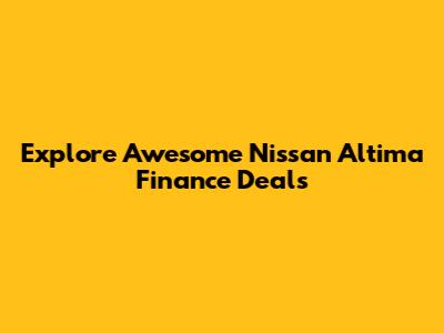 Explore Awesome Nissan Altima Finance Deals