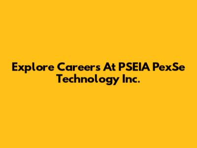 Explore Careers At PSEIA PexSe Technology Inc.