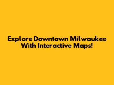 Explore Downtown Milwaukee With Interactive Maps!
