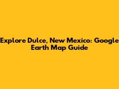 Explore Dulce, New Mexico: Google Earth Map Guide