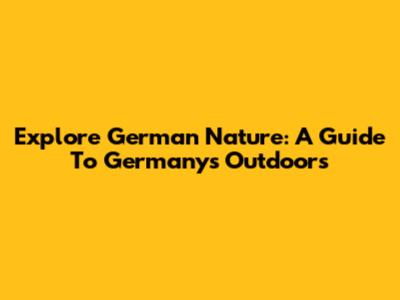 Explore German Nature: A Guide To Germany's Outdoors