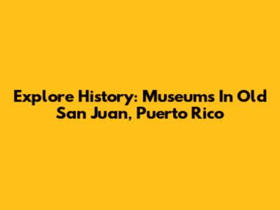 Explore History: Museums In Old San Juan, Puerto Rico
