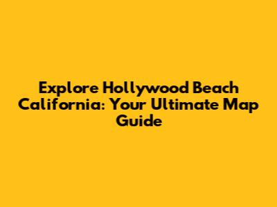 Explore Hollywood Beach California: Your Ultimate Map Guide