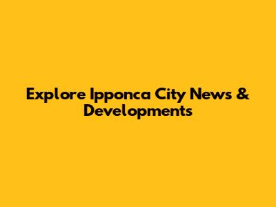Explore Ipponca City News & Developments