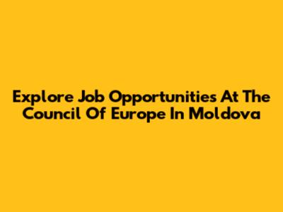 Explore Job Opportunities At The Council Of Europe In Moldova