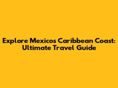 Explore Mexico's Caribbean Coast: Ultimate Travel Guide