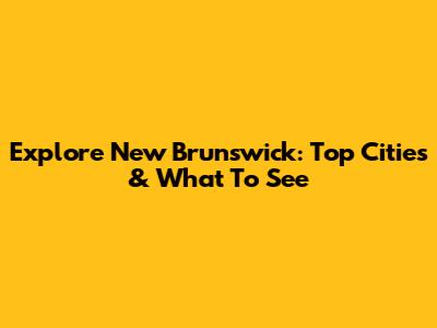 Explore New Brunswick: Top Cities & What To See