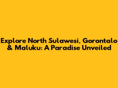 Explore North Sulawesi, Gorontalo & Maluku: A Paradise Unveiled