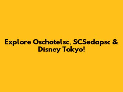 Explore Oschotelsc, SCSedapsc & Disney Tokyo!