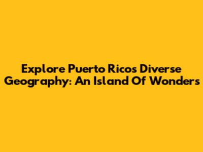Explore Puerto Rico's Diverse Geography: An Island Of Wonders