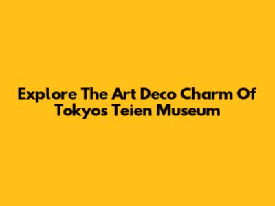 Explore The Art Deco Charm Of Tokyo's Teien Museum
