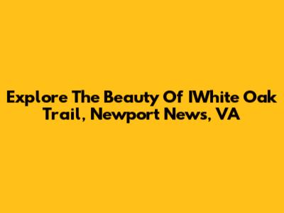 Explore The Beauty Of IWhite Oak Trail, Newport News, VA