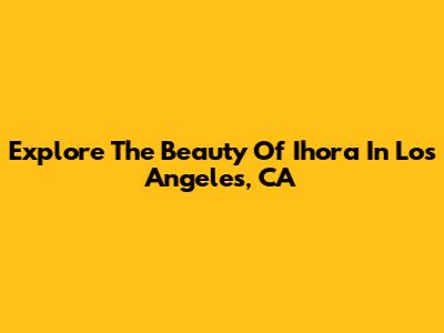 Explore The Beauty Of Ihora In Los Angeles, CA
