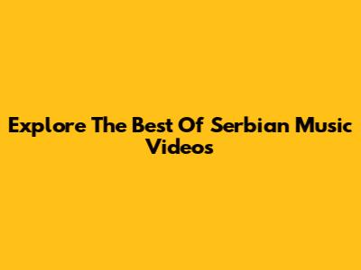 Explore The Best Of Serbian Music Videos